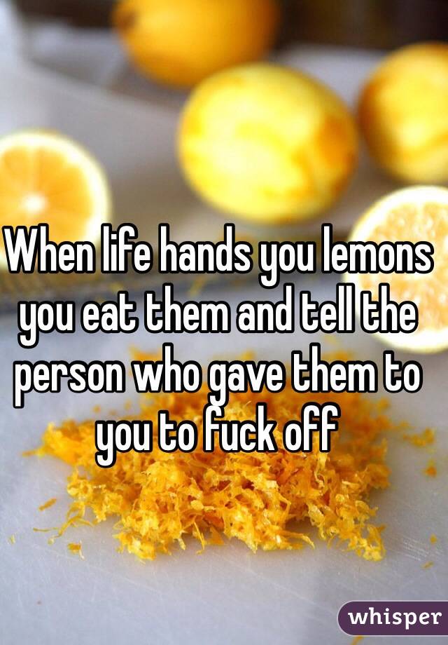 When life hands you lemons you eat them and tell the person who gave them to you to fuck off