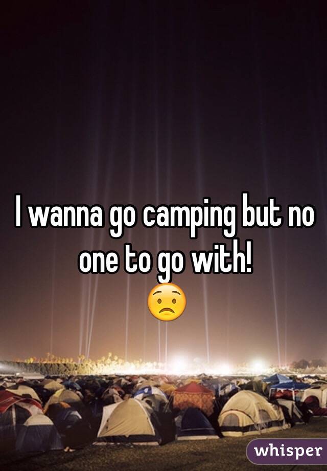 I wanna go camping but no one to go with! 
😟