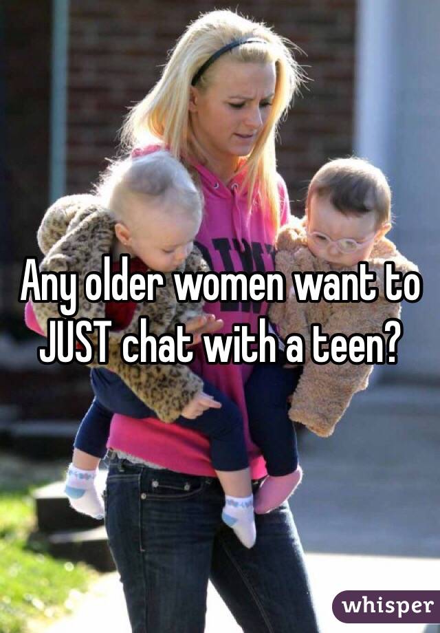 Any older women want to JUST chat with a teen? 