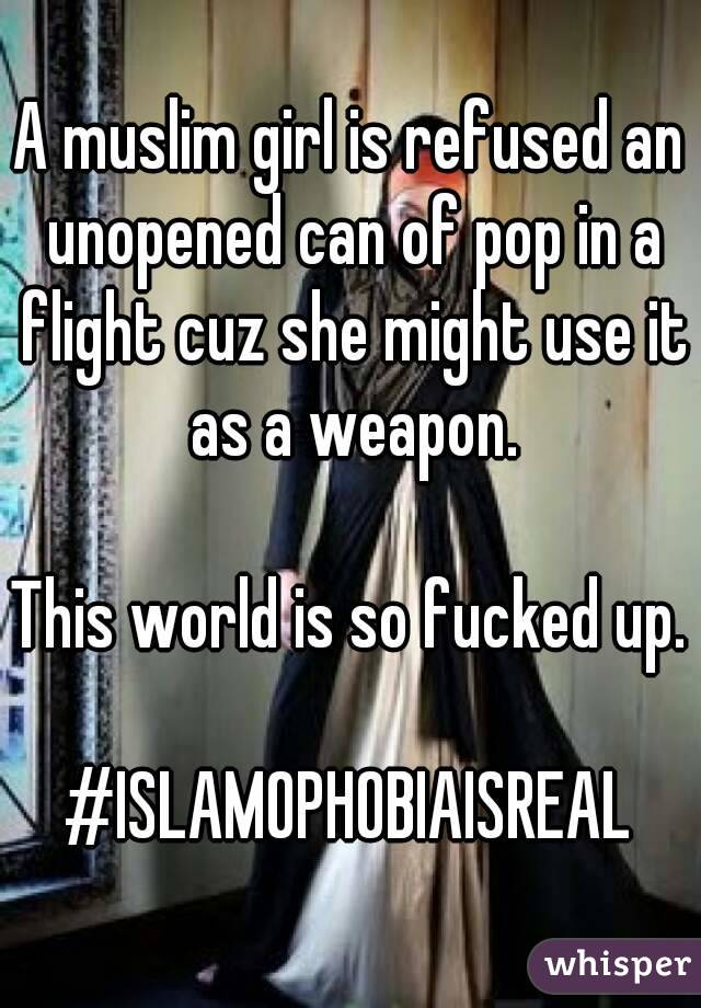 A muslim girl is refused an unopened can of pop in a flight cuz she might use it as a weapon.

This world is so fucked up.

#ISLAMOPHOBIAISREAL