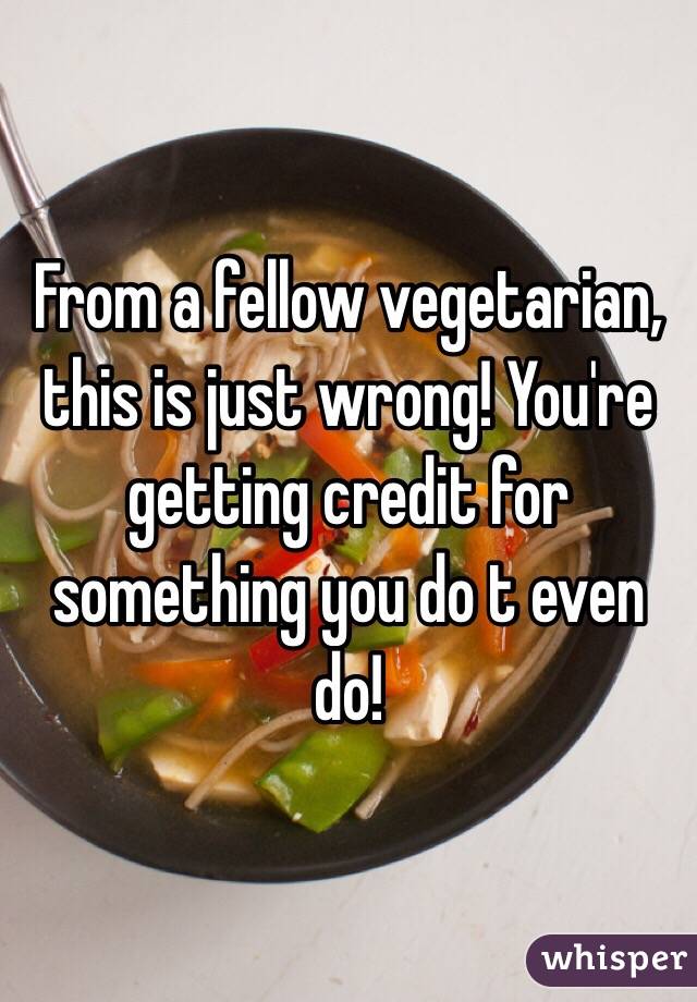 From a fellow vegetarian, this is just wrong! You're getting credit for something you do t even do!