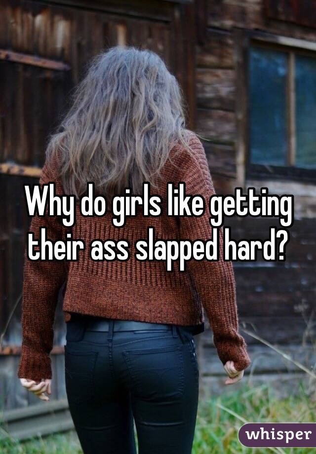 Why do girls like getting their ass slapped hard?