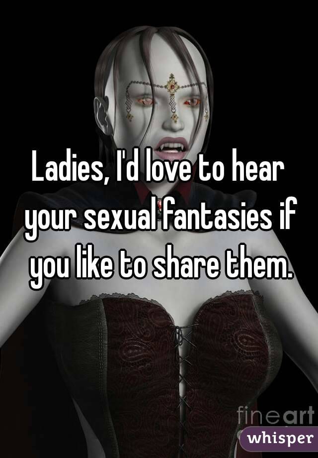 Ladies, I'd love to hear your sexual fantasies if you like to share them.