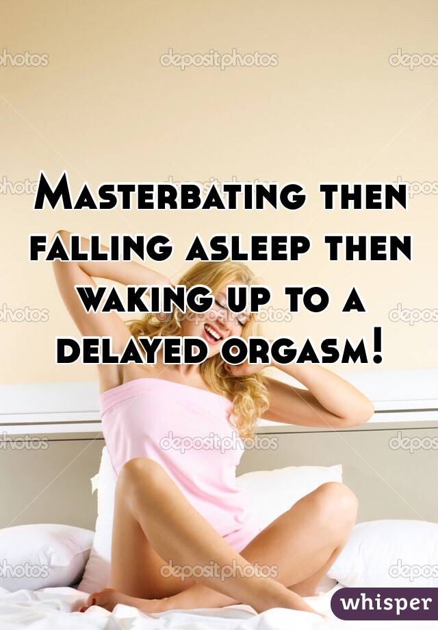 Masterbating then falling asleep then waking up to a delayed orgasm!