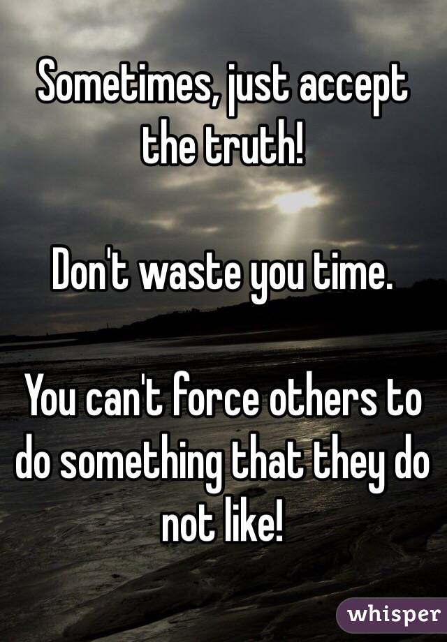 Sometimes, just accept the truth!

Don't waste you time.

You can't force others to do something that they do not like!