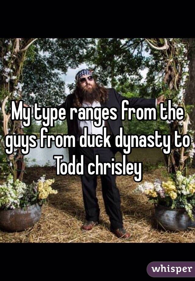 My type ranges from the guys from duck dynasty to Todd chrisley