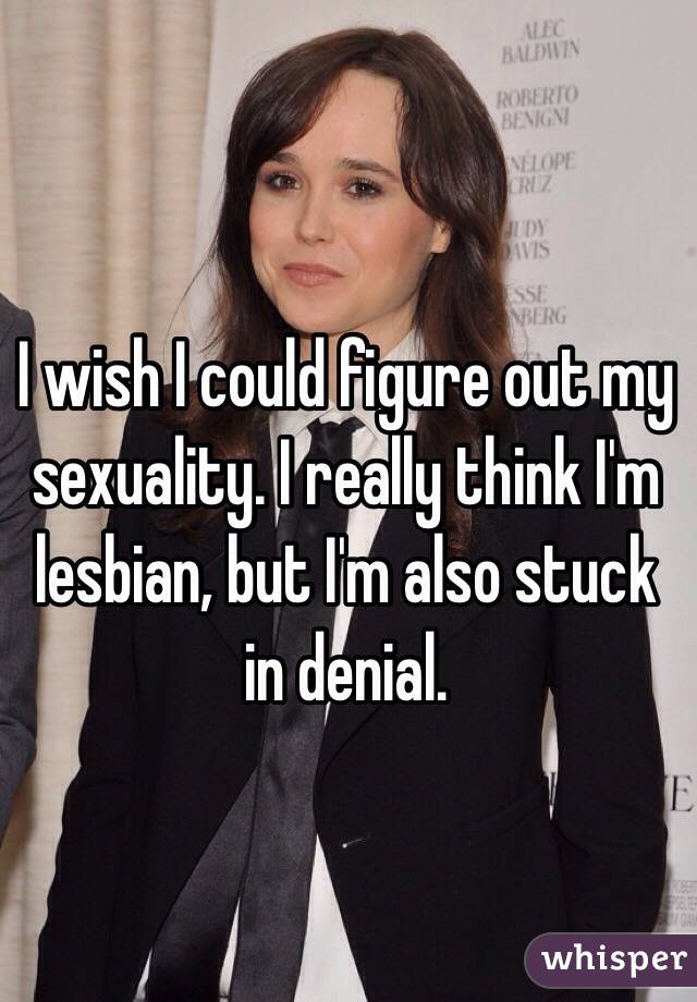 I wish I could figure out my sexuality. I really think I'm lesbian, but I'm also stuck in denial.   