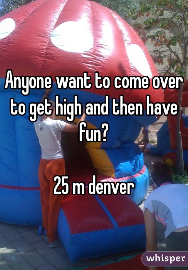 Anyone want to come over to get high and then have fun?

25 m denver