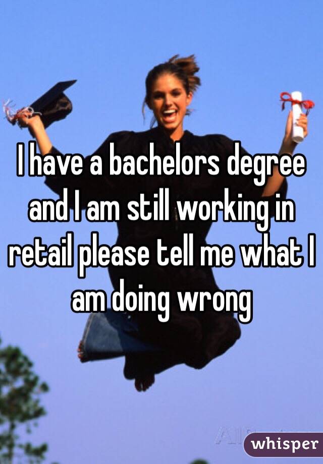 I have a bachelors degree and I am still working in retail please tell me what I am doing wrong 