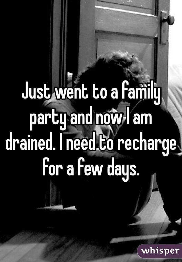 Just went to a family party and now I am drained. I need to recharge for a few days. 