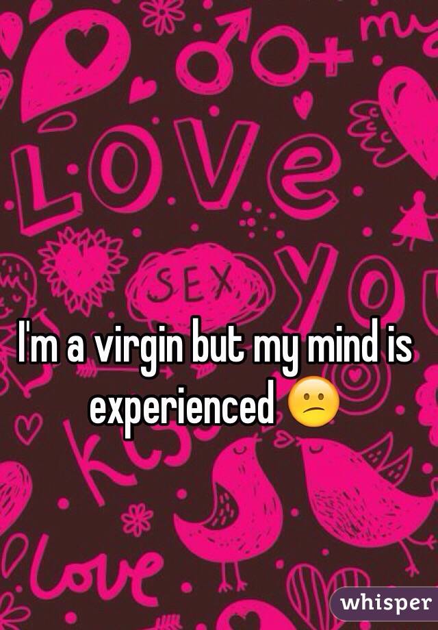 I'm a virgin but my mind is experienced 😕