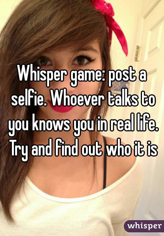 Whisper game: post a selfie. Whoever talks to you knows you in real life. Try and find out who it is