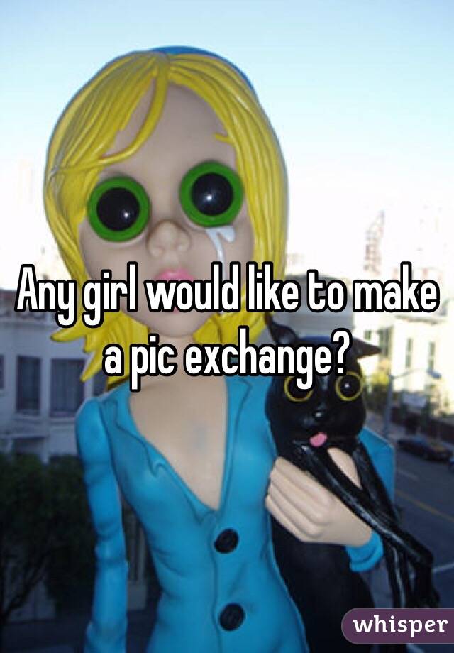 Any girl would like to make a pic exchange?