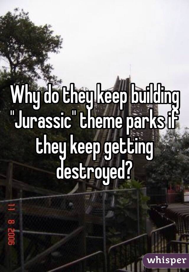 Why do they keep building "Jurassic" theme parks if they keep getting destroyed?