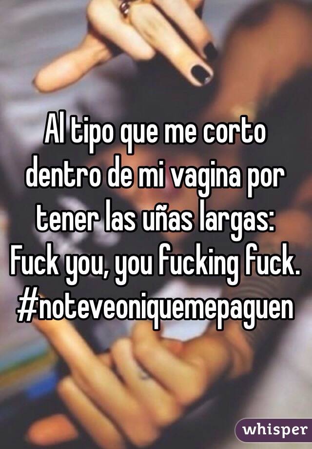 Al tipo que me corto dentro de mi vagina por tener las uñas largas:
Fuck you, you fucking fuck.
#noteveoniquemepaguen