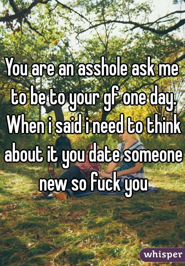 You are an asshole ask me to be to your gf one day. When i said i need to think about it you date someone new so fuck you