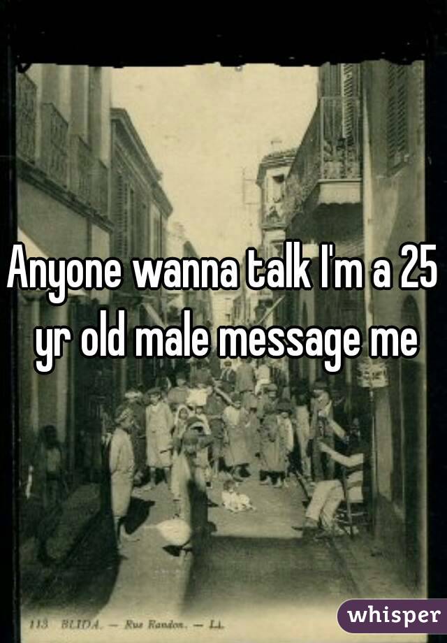 Anyone wanna talk I'm a 25 yr old male message me
