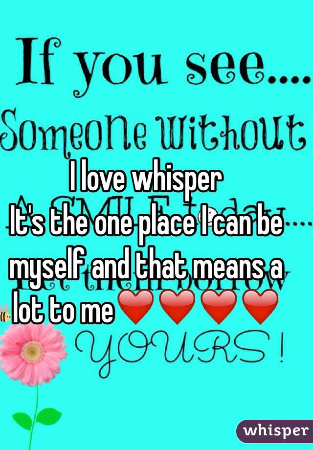 I love whisper
It's the one place I can be myself and that means a lot to me❤️❤️❤️❤️