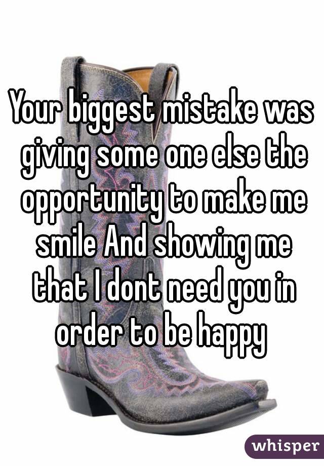 Your biggest mistake was giving some one else the opportunity to make me smile And showing me that I dont need you in order to be happy 
