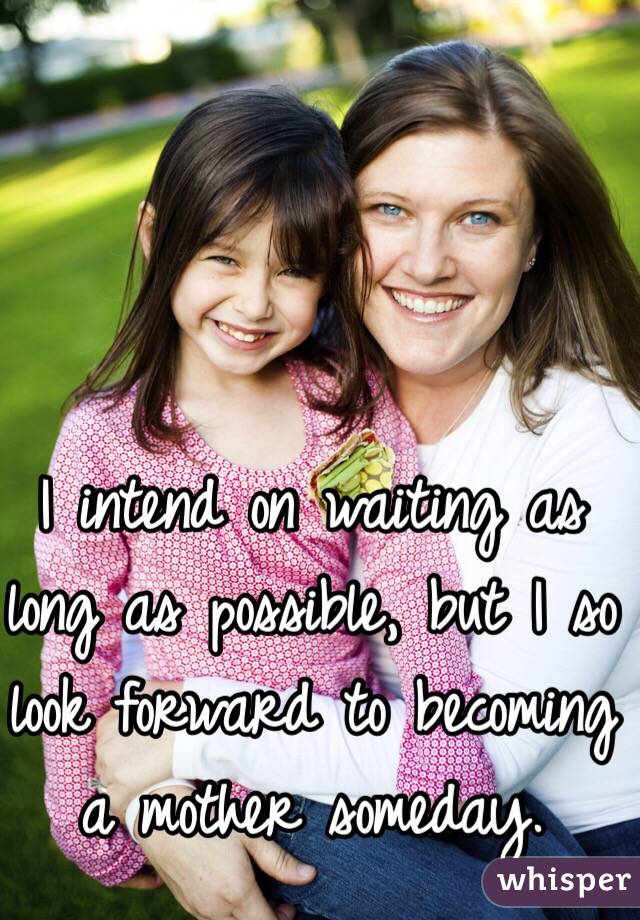 I intend on waiting as long as possible, but I so look forward to becoming a mother someday.