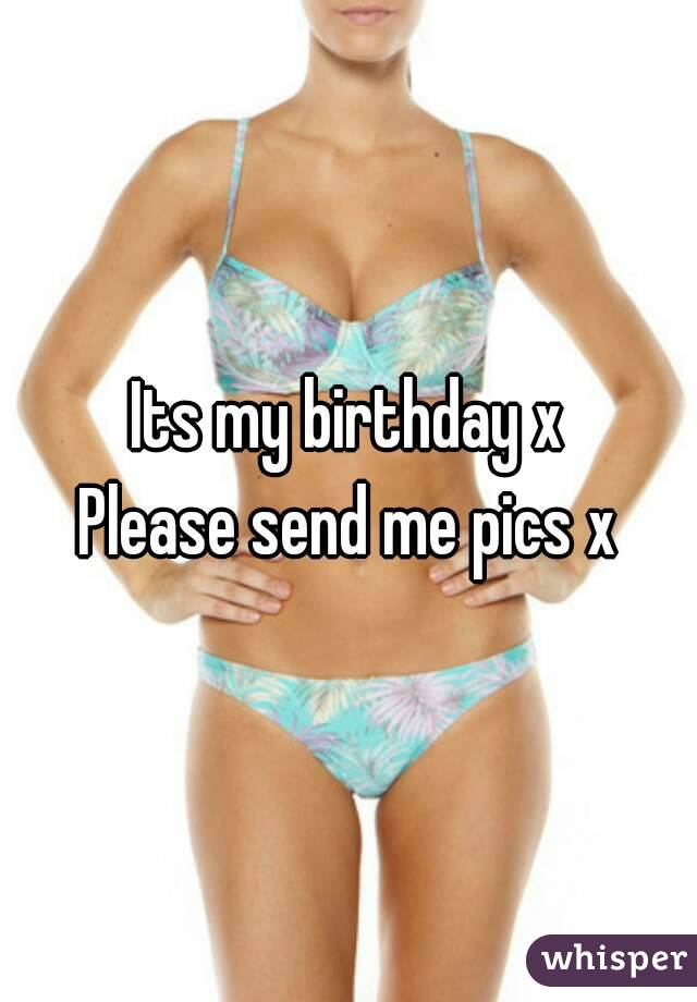 Its my birthday x
Please send me pics x