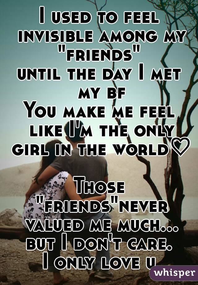 I used to feel invisible among my "friends" 
until the day I met my bf
You make me feel like I'm the only girl in the world♡

Those "friends"never valued me much... but I don't care. 
I only love u

