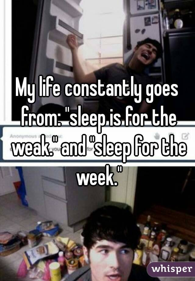 My life constantly goes from: "sleep is for the weak." and "sleep for the week."