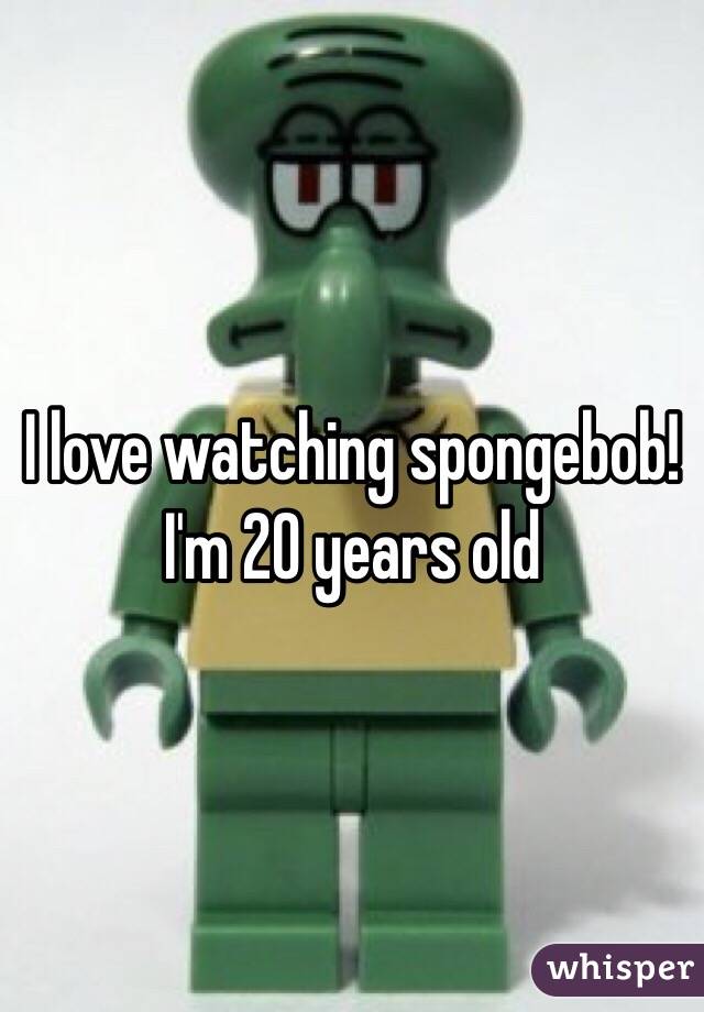 I love watching spongebob! I'm 20 years old