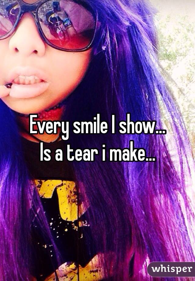 Every smile I show... 
Is a tear i make...
