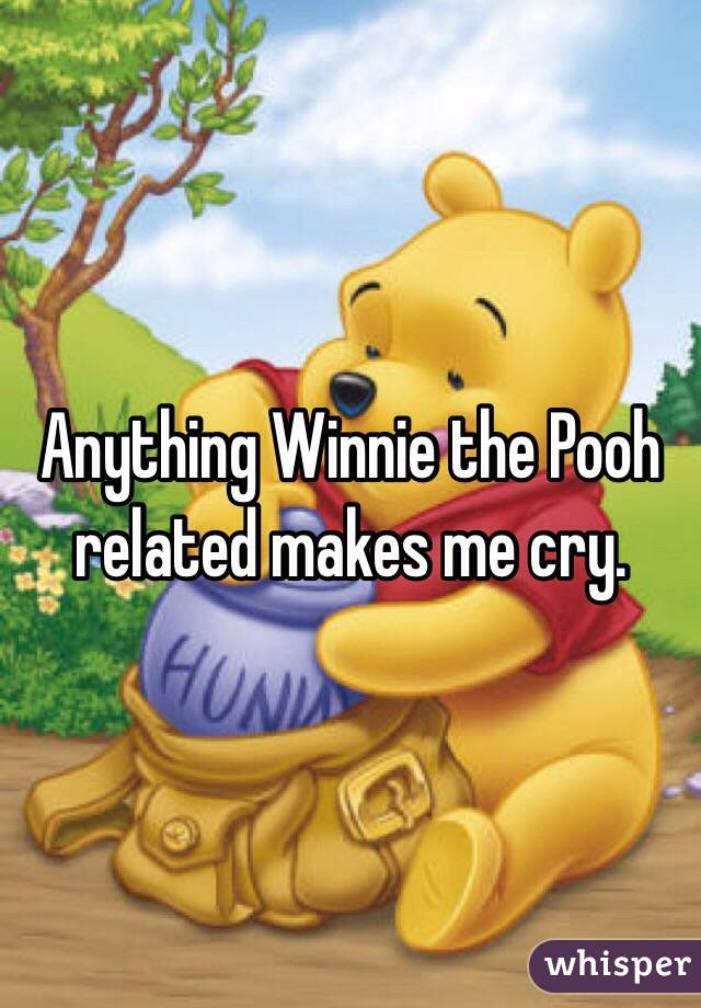 Anything Winnie the Pooh related makes me cry. 