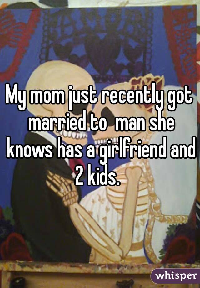My mom just recently got married to  man she knows has a girlfriend and 2 kids.  