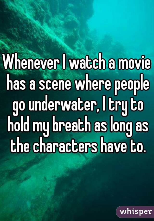 Whenever I watch a movie has a scene where people go underwater, I try to hold my breath as long as the characters have to.