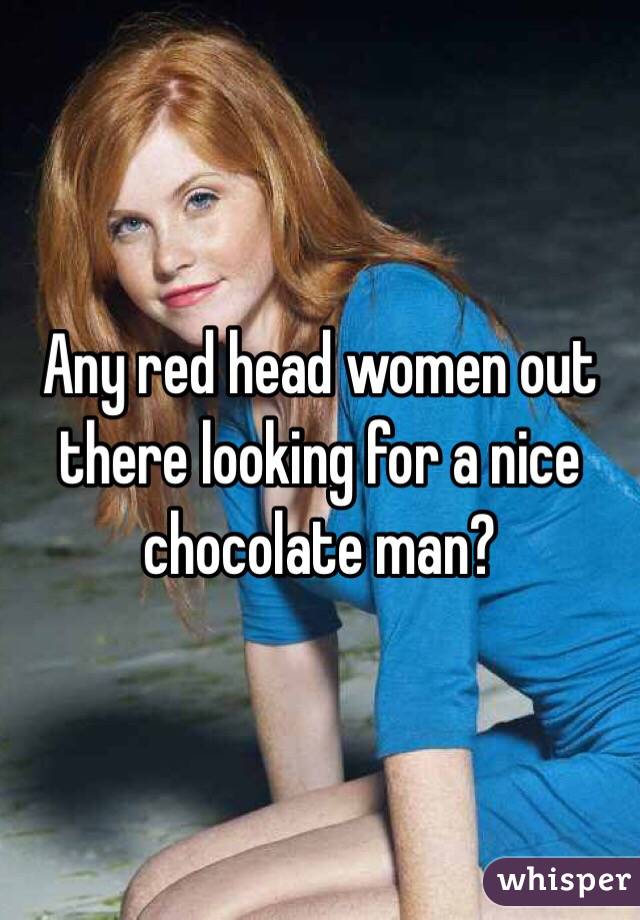 Any red head women out there looking for a nice chocolate man? 