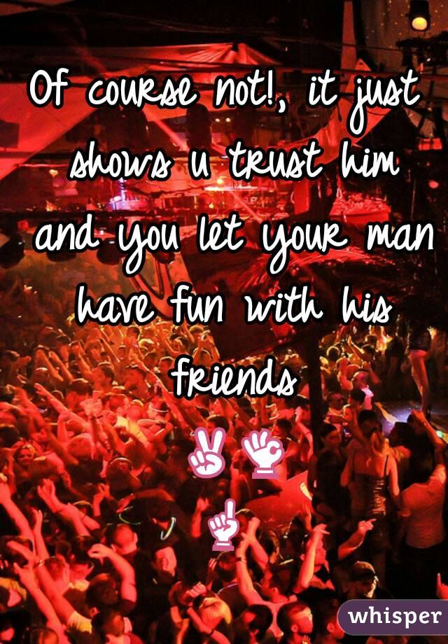 Of course not!, it just shows u trust him and you let your man have fun with his friends ✌👌☝