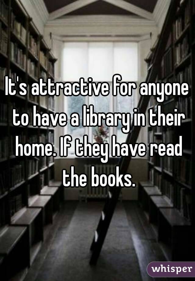 It's attractive for anyone to have a library in their home. If they have read the books.