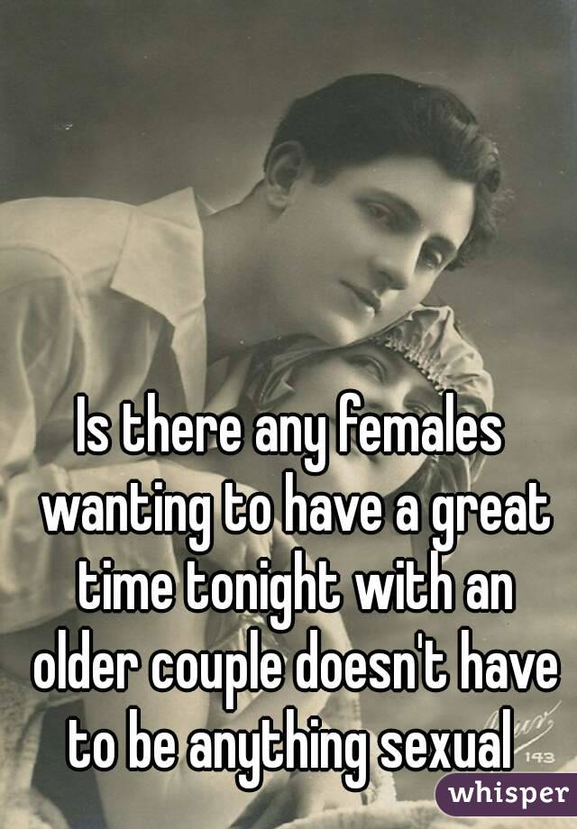 Is there any females wanting to have a great time tonight with an older couple doesn't have to be anything sexual 
