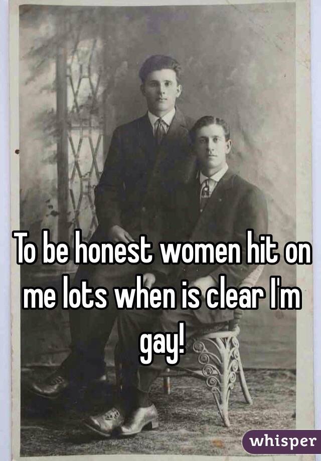 To be honest women hit on me lots when is clear I'm gay!