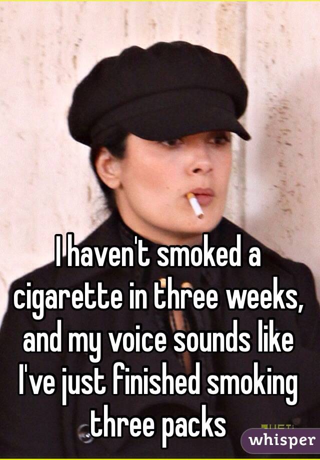 I haven't smoked a cigarette in three weeks, and my voice sounds like I've just finished smoking three packs 