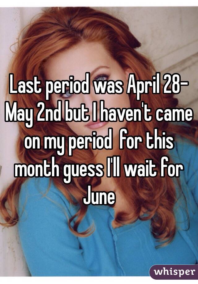 Last period was April 28-May 2nd but I haven't came on my period  for this month guess I'll wait for June 