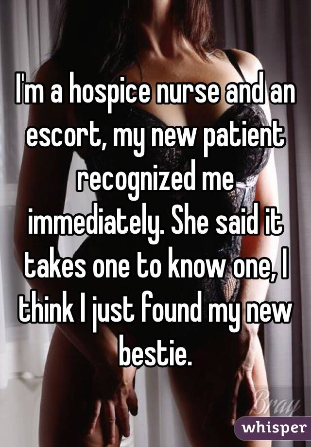 I'm a hospice nurse and an escort, my new patient recognized me immediately. She said it takes one to know one, I think I just found my new bestie. 