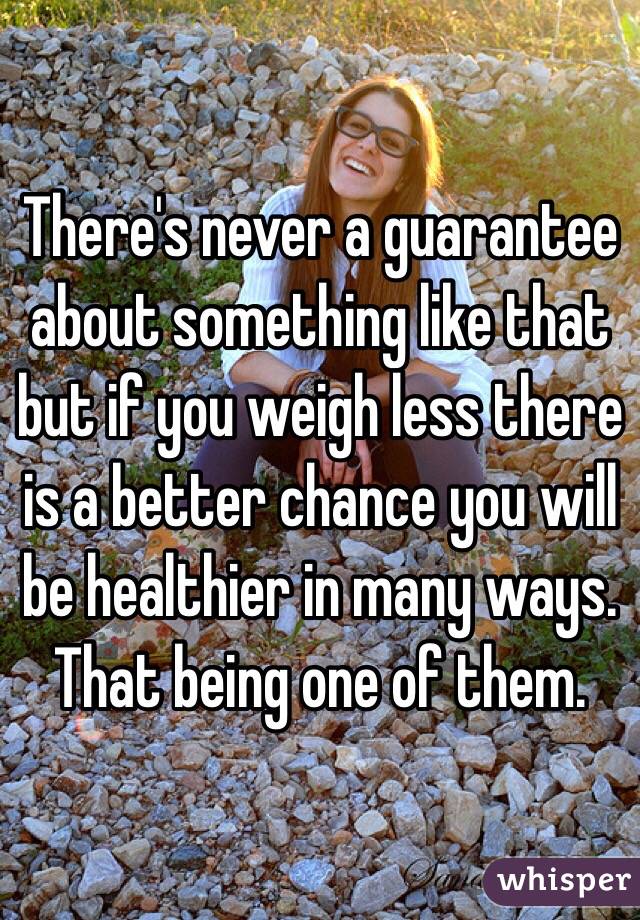 There's never a guarantee about something like that but if you weigh less there is a better chance you will be healthier in many ways. That being one of them. 