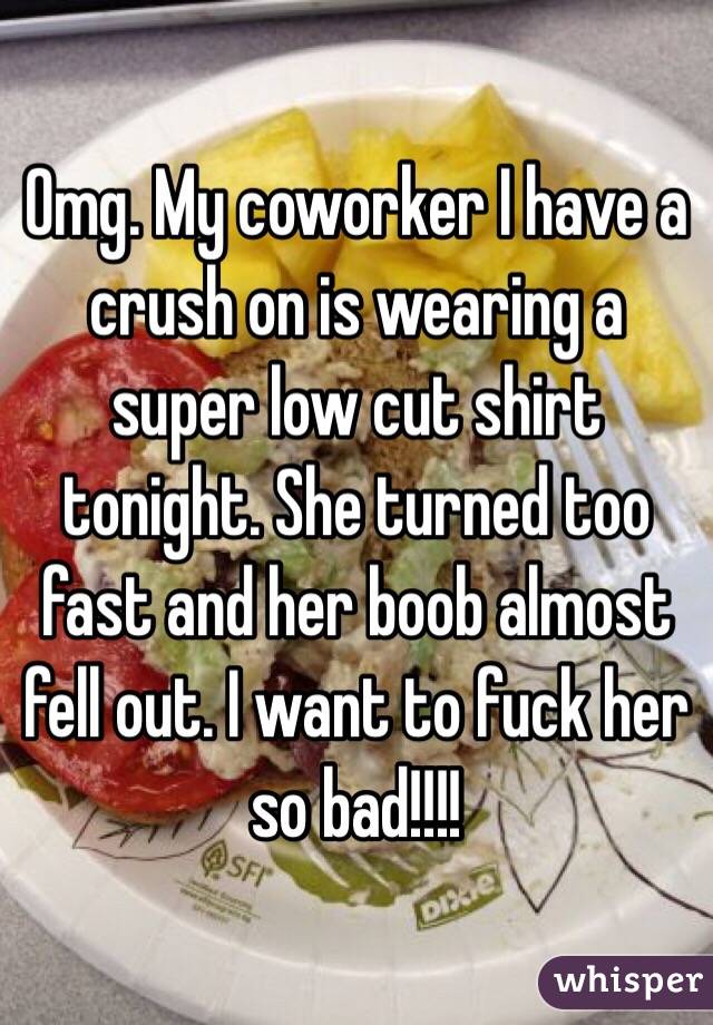 Omg. My coworker I have a crush on is wearing a super low cut shirt tonight. She turned too fast and her boob almost fell out. I want to fuck her so bad!!!!