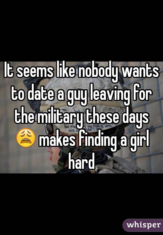 It seems like nobody wants to date a guy leaving for the military these days 😩 makes finding a girl hard