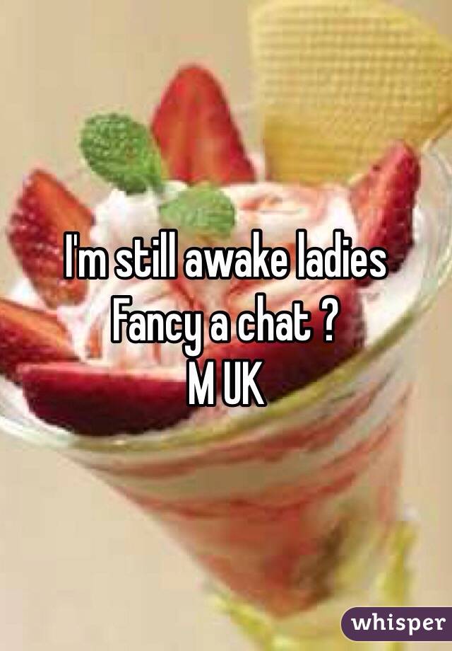 I'm still awake ladies 
Fancy a chat ? 
M UK 

