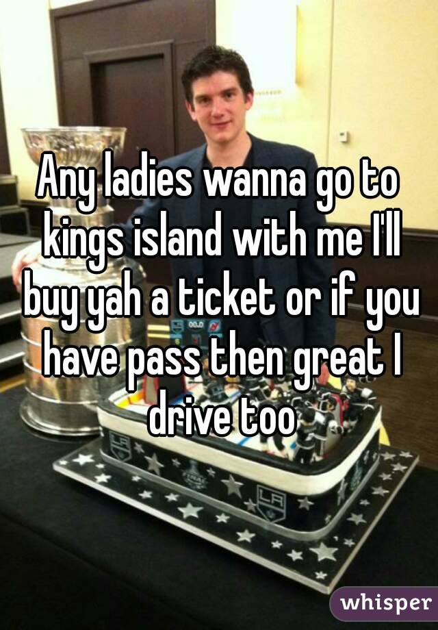 Any ladies wanna go to kings island with me I'll buy yah a ticket or if you have pass then great I drive too