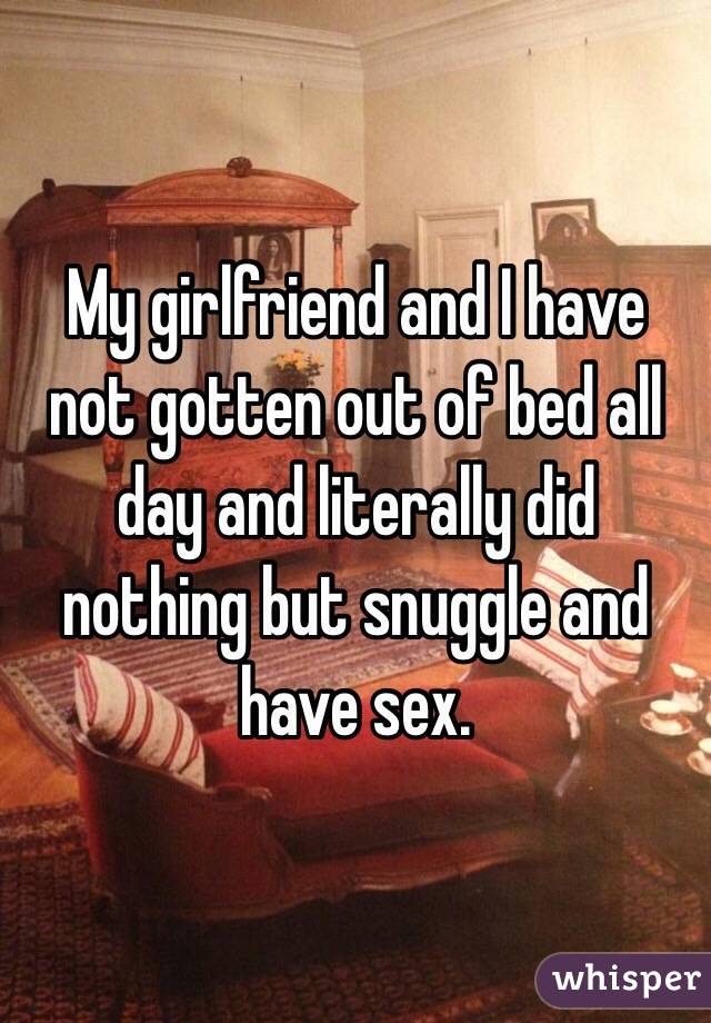 My girlfriend and I have not gotten out of bed all day and literally did nothing but snuggle and have sex.