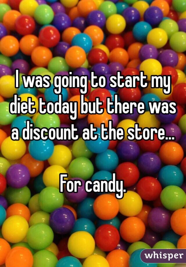 I was going to start my diet today but there was a discount at the store...

For candy.