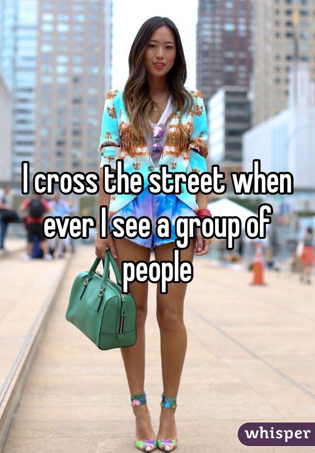 I cross the street when ever I see a group of people 