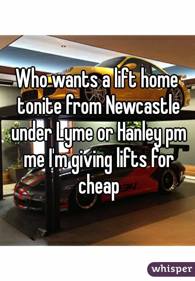 Who wants a lift home tonite from Newcastle under Lyme or Hanley pm me I'm giving lifts for cheap