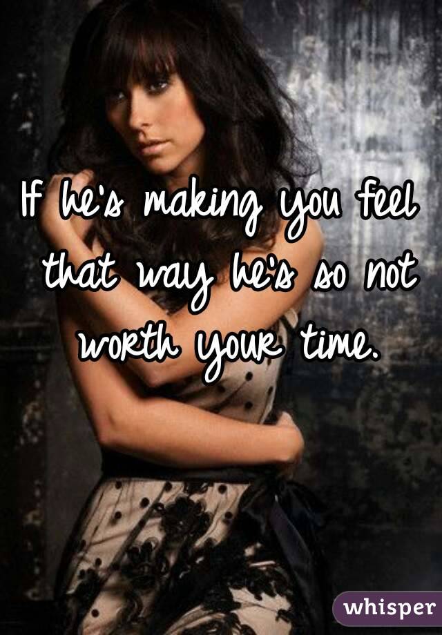 If he's making you feel that way he's so not worth your time.